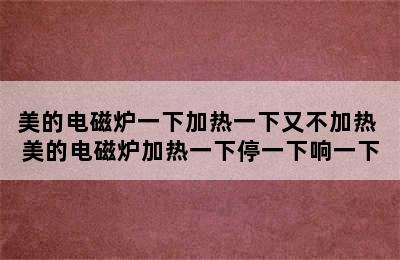 美的电磁炉一下加热一下又不加热 美的电磁炉加热一下停一下响一下